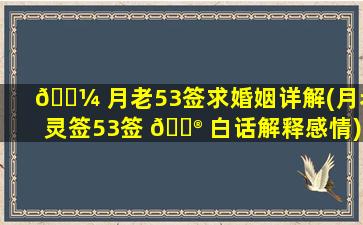 🌼 月老53签求婚姻详解(月老灵签53签 💮 白话解释感情)